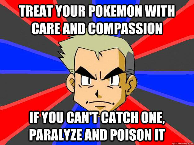 Treat your pokemon with care and compassion if you can't catch one, paralyze and poison it  Professor Oak