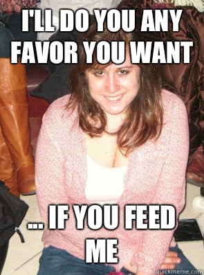I'll do you any favor you want ... If you feed me  