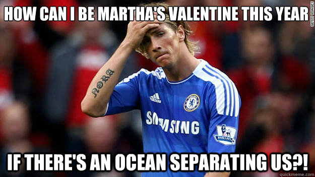 How can i be Martha's Valentine this year If there's an ocean separating us?! This year  Sad Fernando Torres