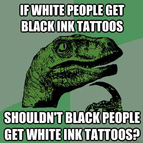 If white people get black ink tattoos  Shouldn't black people get white ink tattoos?  Philosoraptor