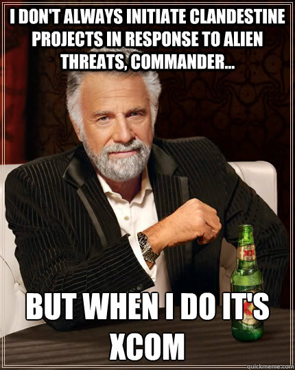 I don't always initiate clandestine projects in response to alien threats, commander... but when I do it's XCOM - I don't always initiate clandestine projects in response to alien threats, commander... but when I do it's XCOM  The Most Interesting Man In The World