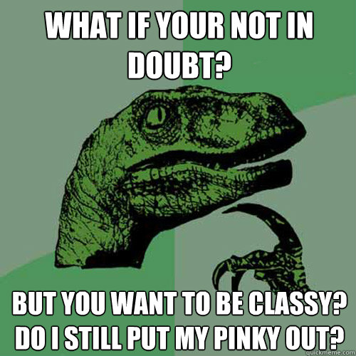 What if your not in doubt? but you want to be classy? do I still put my pinky out?  Philosoraptor