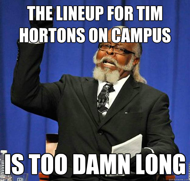 the lineup for tim hortons on campus Is too damn long  Jimmy McMillan