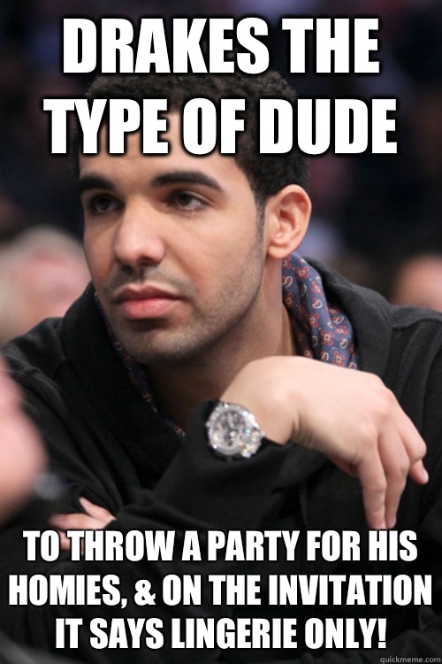 Drakes the type of dude  To throw a party for his homies, & On the invitation it says lingerie only!  
