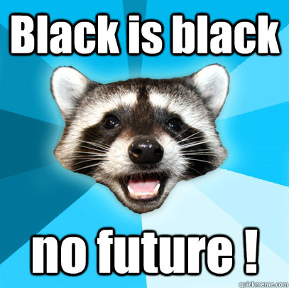 Black is black no future !  Lame Pun Coon
