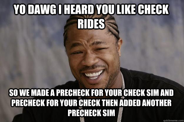 YO DAWG I HEARD YOU LIKE CHECK RIDES SO WE MADE A PRECHECK FOR YOUR CHECK SIM AND PRECHECK FOR YOUR CHECK THEN ADDED ANOTHER PRECHECK SIM - YO DAWG I HEARD YOU LIKE CHECK RIDES SO WE MADE A PRECHECK FOR YOUR CHECK SIM AND PRECHECK FOR YOUR CHECK THEN ADDED ANOTHER PRECHECK SIM  Xzibit meme