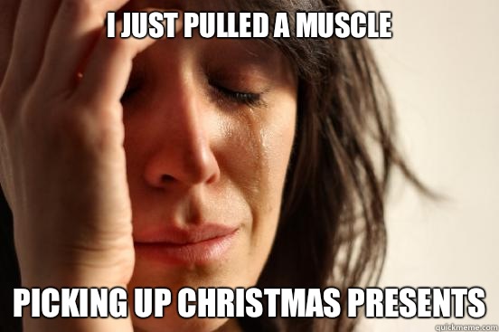 I just pulled a muscle Picking up Christmas presents  First World Problems