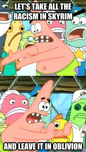 Let's take all the racism in skyrim and leave it in oblivion  Push it somewhere else Patrick