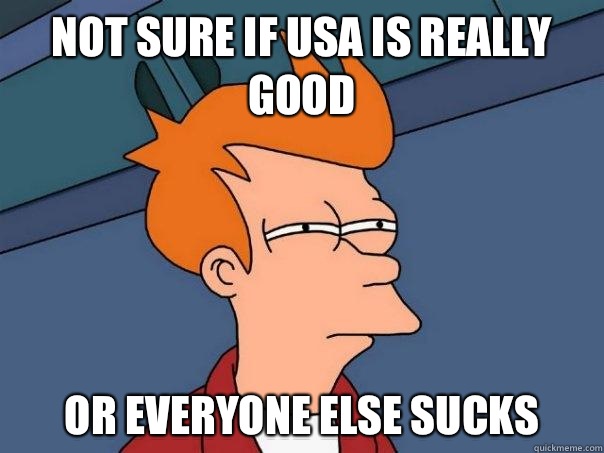 Not sure if USA is really good Or everyone else sucks - Not sure if USA is really good Or everyone else sucks  Futurama Fry