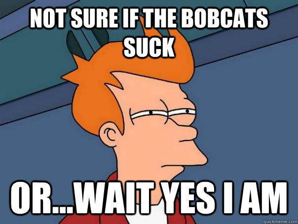 Not sure if the Bobcats suck or...wait yes I am  Futurama Fry