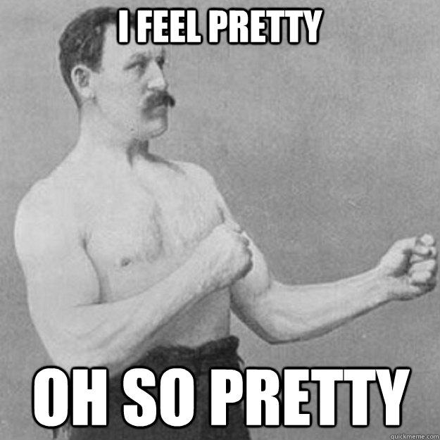 i feel pretty oh so pretty  overly manly man