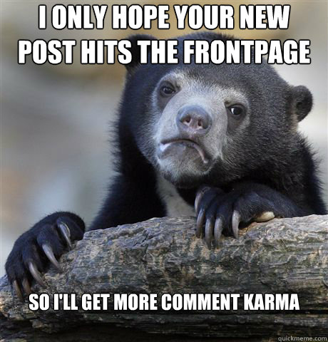 I only hope your new post hits the frontpage so i'll get more comment karma

  Confession Bear