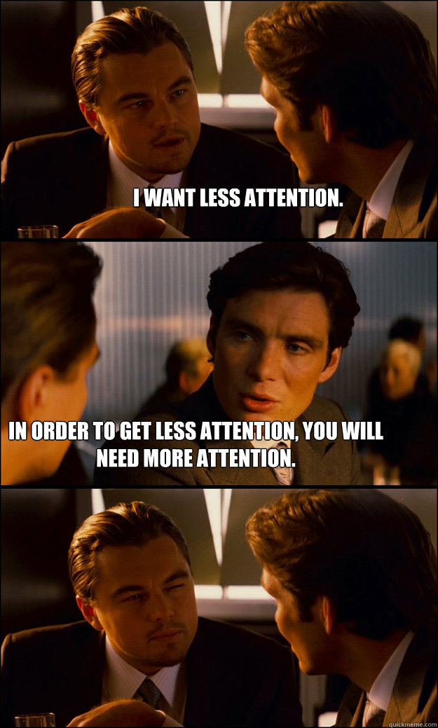 I want less attention. In order to get less attention, you will need more attention.  Inception