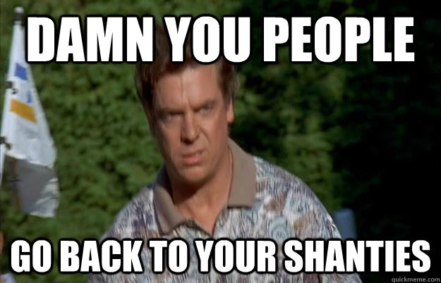 Damn You People go back to your shanties  