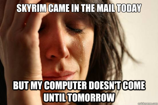 Skyrim came in the mail today But my computer doesn't come until tomorrow  First World Problems
