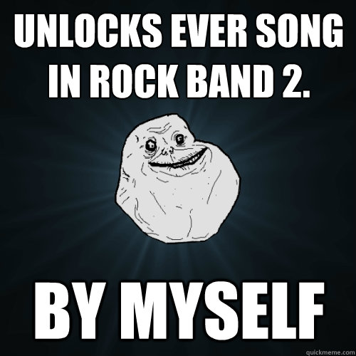 Unlocks ever song in Rock Band 2. By myself  Forever Alone