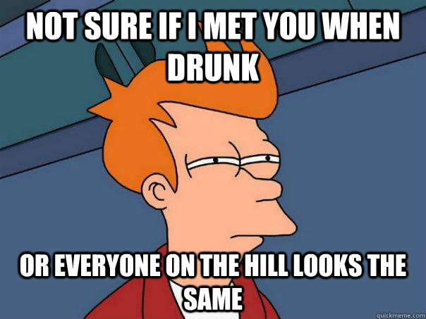 not sure if i met you when drunk Or everyone on the hill looks the same - not sure if i met you when drunk Or everyone on the hill looks the same  Futurama Fry