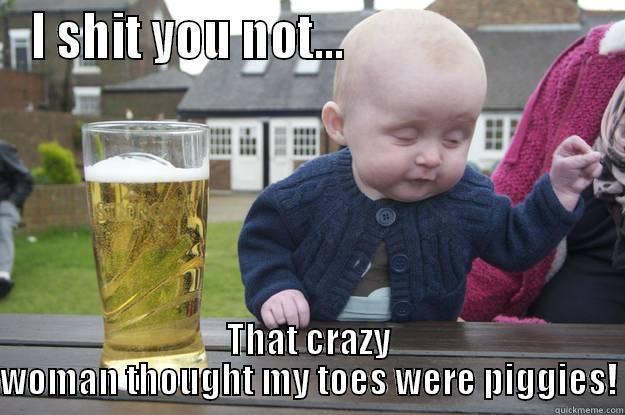 I SHIT YOU NOT...                           THAT CRAZY WOMAN THOUGHT MY TOES WERE PIGGIES! drunk baby