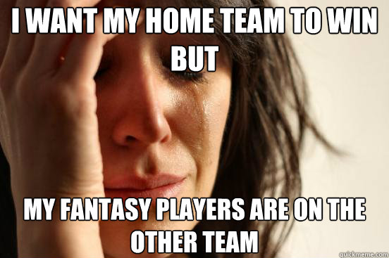 I want my home team to win but my fantasy players are on the other team  First World Problems