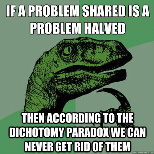 If a problem shared is a problem halved Then according to The dichotomy paradox we can never get rid of them - If a problem shared is a problem halved Then according to The dichotomy paradox we can never get rid of them  Philosoraptor