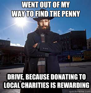 Went out of my 
way to find the penny drive, because donating to local charities is rewarding  Ordinary Jewish Man