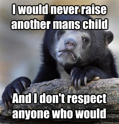 I would never raise another mans child And I don't respect anyone who would - I would never raise another mans child And I don't respect anyone who would  Confession Bear