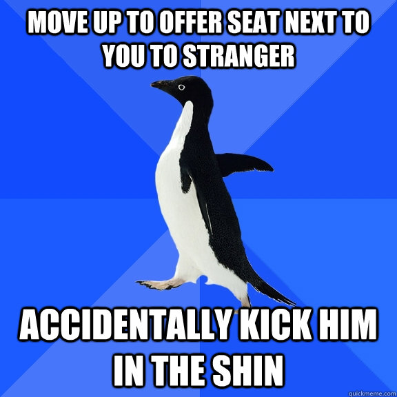 Move up to offer seat next to you to stranger Accidentally kick him in the shin  Socially Awkward Penguin