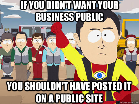 IF YOU DIDN'T WANT YOUR BUSINESS PUBLIC YOU SHOULDN'T HAVE POSTED IT ON A PUBLIC SITE  Captain Hindsight