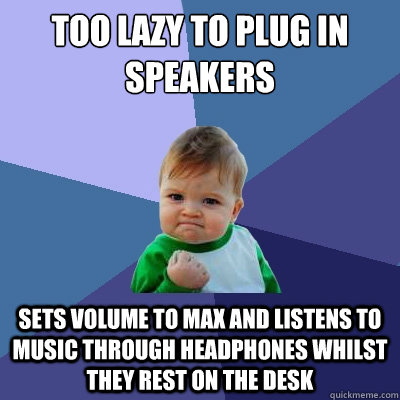 Too lazy to plug in speakers Sets volume to max and listens to music through headphones whilst they rest on the desk  Success Kid
