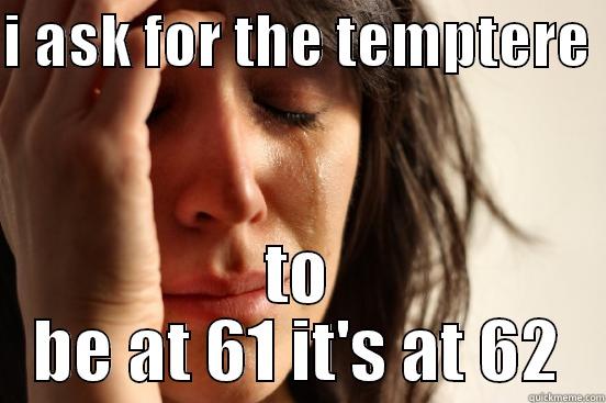 I ASK FOR THE TEMPTERE  TO BE AT 61 IT'S AT 62 First World Problems