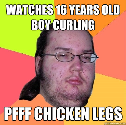 watches 16 years old boy curling pfff chicken legs  Butthurt Dweller