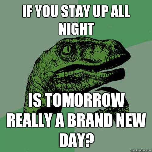 If you stay up all night Is tomorrow really a brand new day? - If you stay up all night Is tomorrow really a brand new day?  Philosoraptor