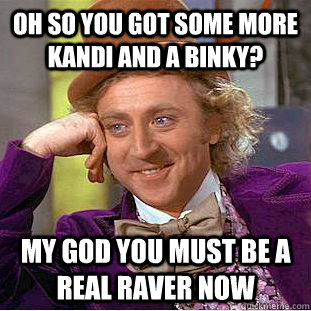 oh so you got some more kandi and a binky? my god you must be a real raver now  Condescending Wonka