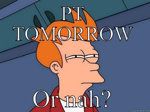 Pt tomorrow? - PT TOMORROW OR NAH? Futurama Fry