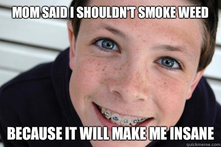 Mom said I shouldn't smoke weed Because it will make me insane  Sheltered Childhood Friend