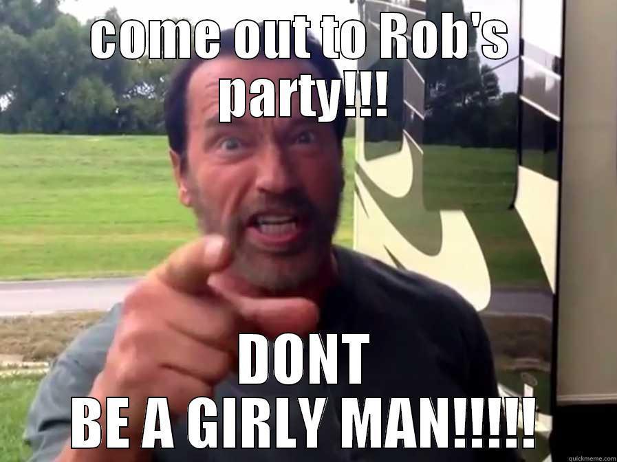 COME OUT TO ROB'S  PARTY!!! DONT BE A GIRLY MAN!!!!! Misc