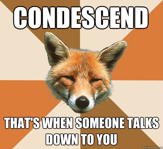 Condescend  that's when someone talks down to you   Condescending Fox