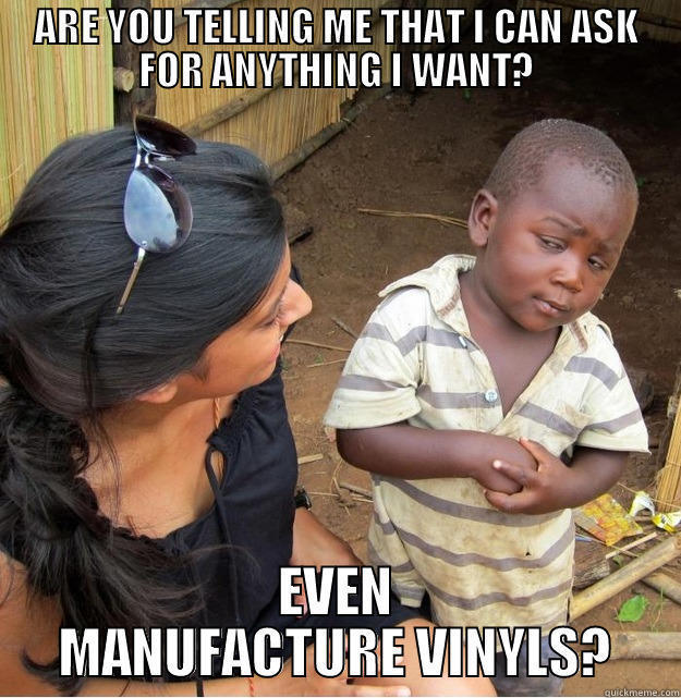 ARE YOU TELLING ME THAT I CAN ASK FOR ANYTHING I WANT? EVEN MANUFACTURE VINYLS? Skeptical Third World Kid