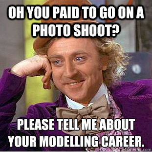 Oh you paid to go on a photo shoot? Please tell me about your modelling career.
 - Oh you paid to go on a photo shoot? Please tell me about your modelling career.
  Condescending Wonka