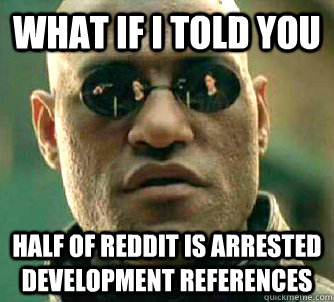 What if I told you Half of Reddit is Arrested Development references  What if I told you