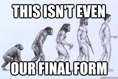 this isn't even our final form  Evolution