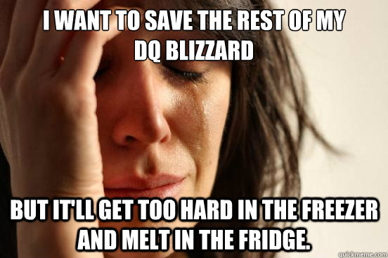 I want to save the rest of my 
DQ Blizzard But it'll get too hard in the freezer and melt in the fridge.  First World Problems