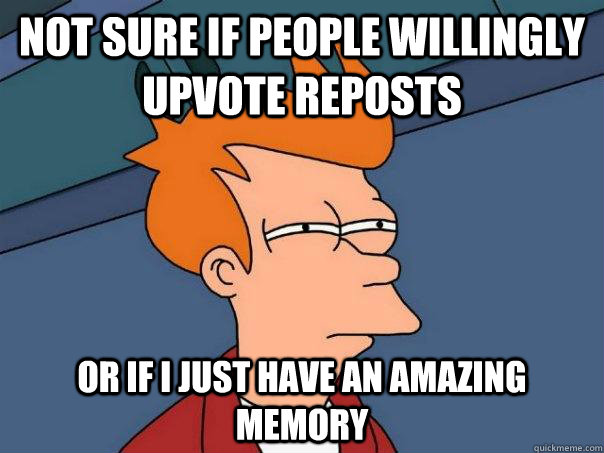 not sure if people willingly upvote reposts or if i just have an amazing memory  Futurama Fry