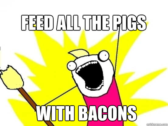 feed all the pigs with bacons  X All The Things