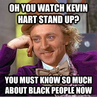 Oh you watch kevin hart stand up? You must know so much about black people now  Psychotic Willy Wonka
