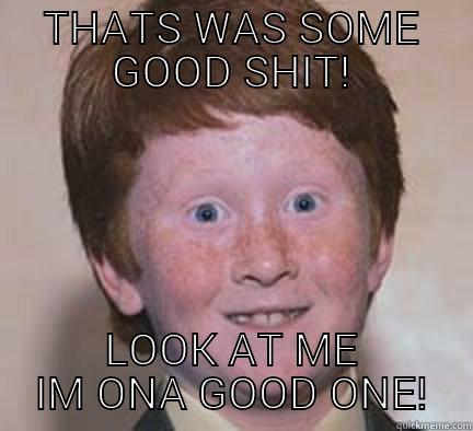 THATS WAS SOME GOOD SHIT! LOOK AT ME IM ONA GOOD ONE! Over Confident Ginger