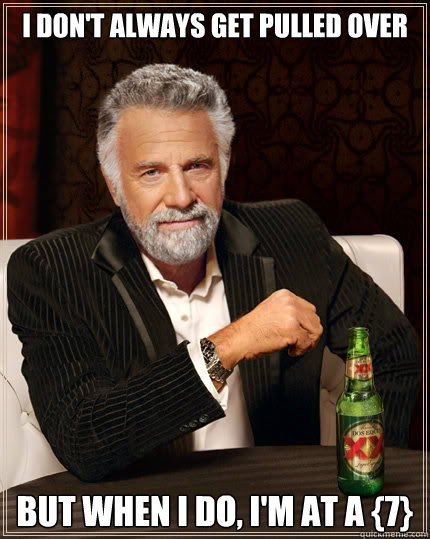 I don't always get pulled over  But when i do, I'm at a {7}  The Most Interesting Man In The World