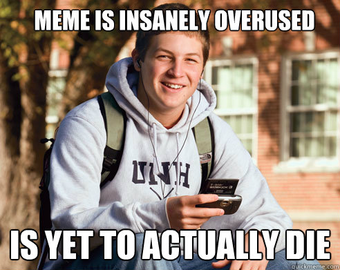 Meme is insanely overused is yet to actually die   College Freshman