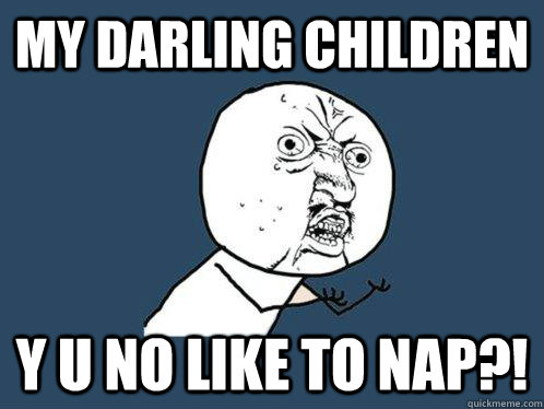 my darling children y u no like to nap?!  Y U No