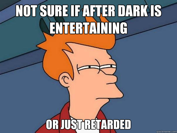 Not sure if After Dark is entertaining Or just retarded  Futurama Fry